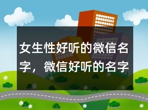 女生性好聽(tīng)的微信名字，微信好聽(tīng)的名字男229條
