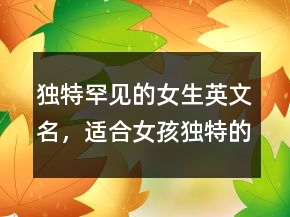 獨(dú)特罕見的女生英文名，適合女孩獨(dú)特的英文名205條