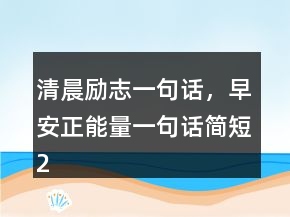 清晨勵(lì)志一句話，早安正能量一句話簡(jiǎn)短218條