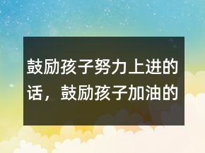 鼓勵孩子努力上進(jìn)的話，鼓勵孩子加油的暖心話230條