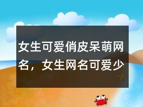 女生可愛俏皮呆萌網(wǎng)名，女生網(wǎng)名可愛少女心224條