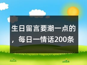 生日留言要潮一點(diǎn)的，每日一情話200條