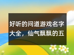 好聽的問道游戲名字大全，仙氣飄飄的五字名字200條