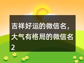 吉祥好運(yùn)的微信名，大氣有格局的微信名213條