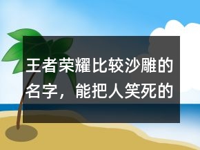 王者榮耀比較沙雕的名字，能把人笑死的網(wǎng)名207條