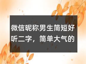 微信昵稱男生簡短好聽二字，簡單大氣的微信昵稱243條