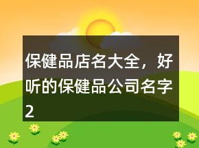 保健品店名大全，好聽的保健品公司名字204條