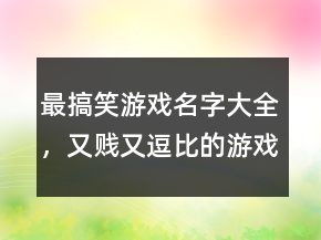 最搞笑游戲名字大全，又賤又逗比的游戲名字249條