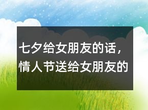 七夕給女朋友的話(huà)，情人節(jié)送給女朋友的話(huà)201條