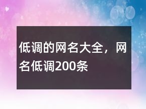 低調(diào)的網(wǎng)名大全，網(wǎng)名低調(diào)200條