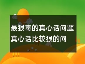 最狠毒的真心話問題真心話比較狠的問題242條