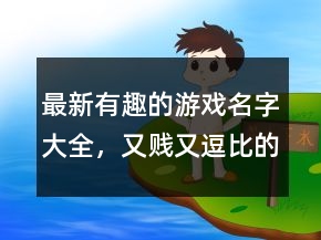 最新有趣的游戲名字大全，又賤又逗比的游戲名字242條