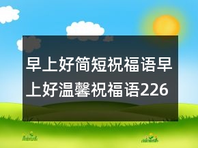早上好簡(jiǎn)短祝福語(yǔ)早上好溫馨祝福語(yǔ)226條