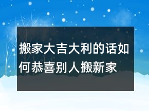 搬家大吉大利的話如何恭喜別人搬新家推薦句207條