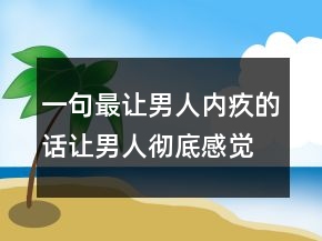 一句最讓男人內(nèi)疚的話讓男人徹底感覺失去你238條