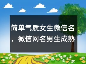 簡單氣質(zhì)女生微信名，微信網(wǎng)名男生成熟穩(wěn)重201條