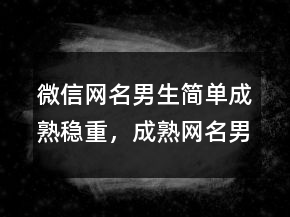 微信網(wǎng)名男生簡(jiǎn)單成熟穩(wěn)重，成熟網(wǎng)名男人味225條