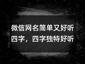 微信網(wǎng)名簡單又好聽四字，四字獨(dú)特好聽昵稱222條