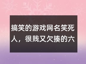 搞笑的游戲網(wǎng)名笑死人，很賤又欠揍的六字網(wǎng)名226條