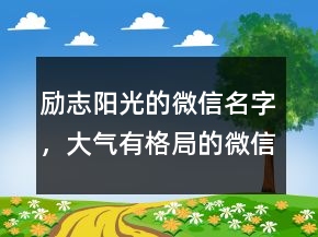 勵(lì)志陽(yáng)光的微信名字，大氣有格局的微信名203條