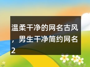 溫柔干凈的網(wǎng)名古風(fēng)，男生干凈簡(jiǎn)約網(wǎng)名220條