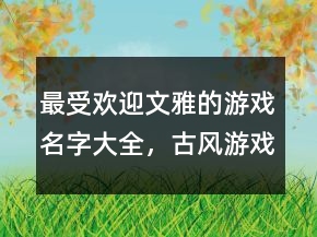 最受歡迎文雅的游戲名字大全，古風(fēng)游戲名字204條