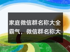 家庭微信群名稱大全霸氣，微信群名稱大全220條