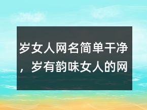 歲女人網(wǎng)名簡單干凈，歲有韻味女人的網(wǎng)名四字214條