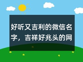 好聽(tīng)又吉利的微信名字，吉祥好兆頭的網(wǎng)名213條