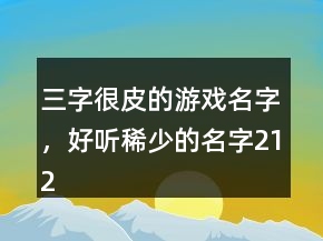 三字很皮的游戲名字，好聽稀少的名字212條