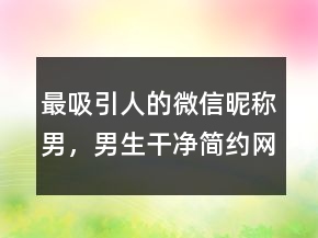 最吸引人的微信昵稱男，男生干凈簡約網(wǎng)名243條