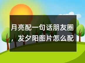 月亮配一句話朋友圈，發(fā)夕陽圖片怎么配文字202條