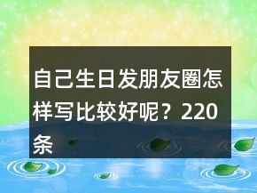 自己生日發(fā)朋友圈怎樣寫比較好呢？220條