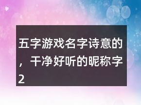 五字游戲名字詩(shī)意的，干凈好聽的昵稱字207條
