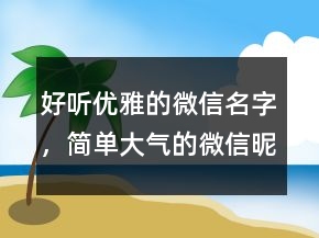 好聽優(yōu)雅的微信名字，簡單大氣的微信昵稱231條