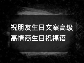 祝朋友生日文案高級高情商生日祝福語簡短249條