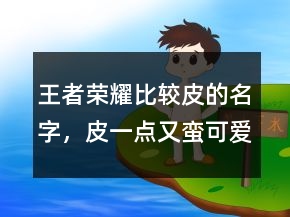 王者榮耀比較皮的名字，皮一點(diǎn)又蠻可愛的王者名字203條