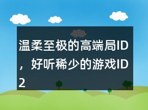 溫柔至極的高端局ID，好聽(tīng)稀少的游戲ID216條