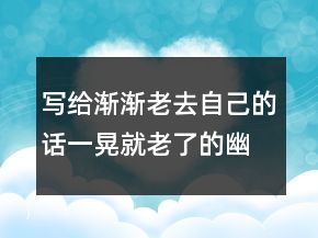 寫(xiě)給漸漸老去自己的話一晃就老了的幽默短句222條