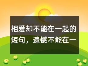 相愛(ài)卻不能在一起的短句，遺憾不能在一起的文案250條