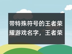 帶特殊符號的王者榮耀游戲名字，王者榮耀稀有漂亮符號249條