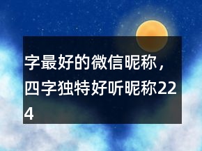 字最好的微信昵稱(chēng)，四字獨(dú)特好聽(tīng)昵稱(chēng)224條