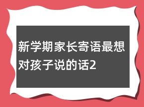 新學(xué)期家長(zhǎng)寄語(yǔ)——最想對(duì)孩子說(shuō)的話210條
