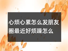 心煩心累怎么發(fā)朋友圈最近好煩躁怎么發(fā)朋友圈200條