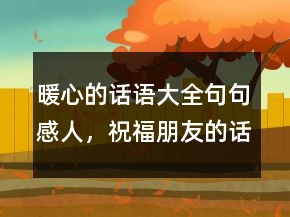 暖心的話語大全句句感人，祝福朋友的話語暖心219條