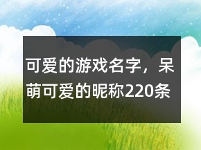 可愛(ài)的游戲名字，呆萌可愛(ài)的昵稱(chēng)220條