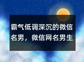 霸氣低調(diào)深沉的微信名男，微信網(wǎng)名男生成熟穩(wěn)重209條