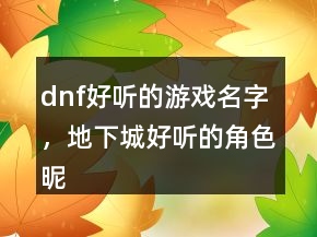 dnf好聽的游戲名字，地下城好聽的角色昵稱209條