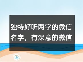 獨(dú)特好聽兩字的微信名字，有深意的微信昵稱209條
