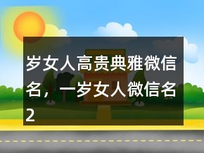 歲女人高貴典雅微信名，一歲女人微信名215條